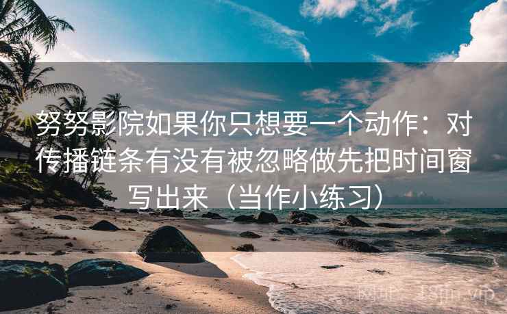 努努影院如果你只想要一个动作:对传播链条有没有被忽略做先把时间窗写出来(当作小练习)