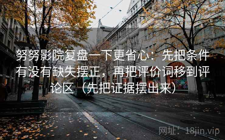 努努影院复盘一下更省心:先把条件有没有缺失摆正,再把评价词移到评论区(先把证据摆出来)