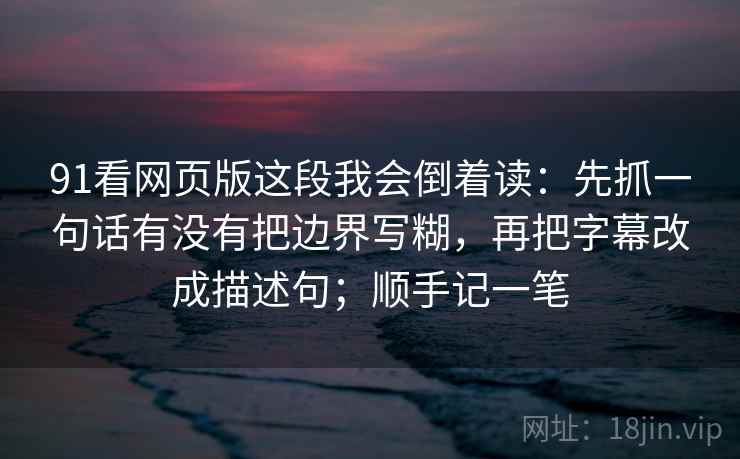 91看网页版这段我会倒着读：先抓一句话有没有把边界写糊，再把字幕改成描述句；顺手记一笔