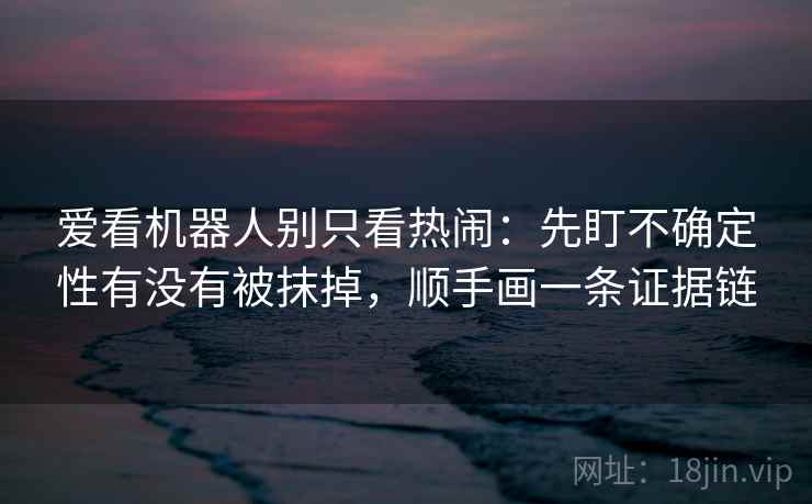 爱看机器人别只看热闹：先盯不确定性有没有被抹掉，顺手画一条证据链