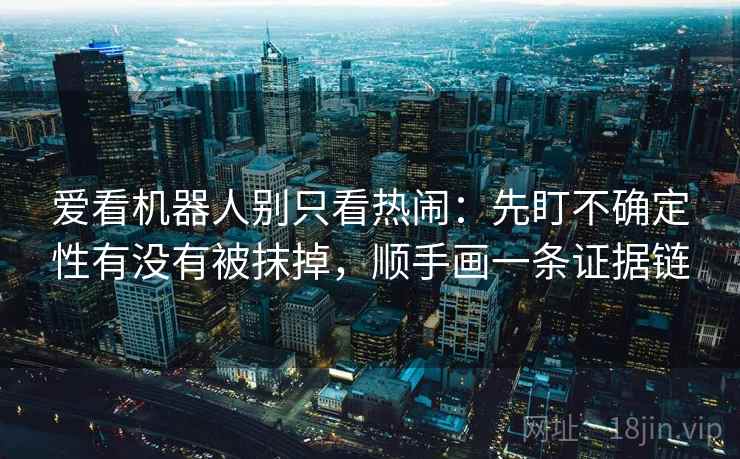 爱看机器人别只看热闹：先盯不确定性有没有被抹掉，顺手画一条证据链
