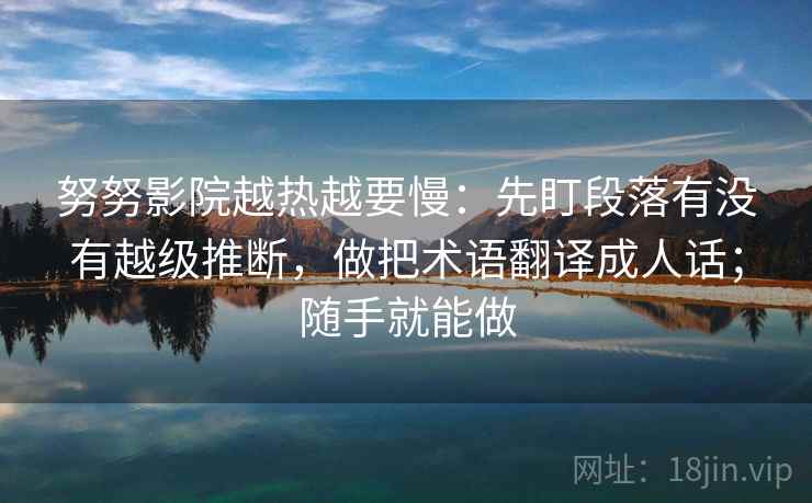 努努影院越热越要慢:先盯段落有没有越级推断,做把术语翻译成人话;随手就能做 努努影院越热越要慢:先盯段落有没有越级推断,做把术语翻译成人话;随手就能做