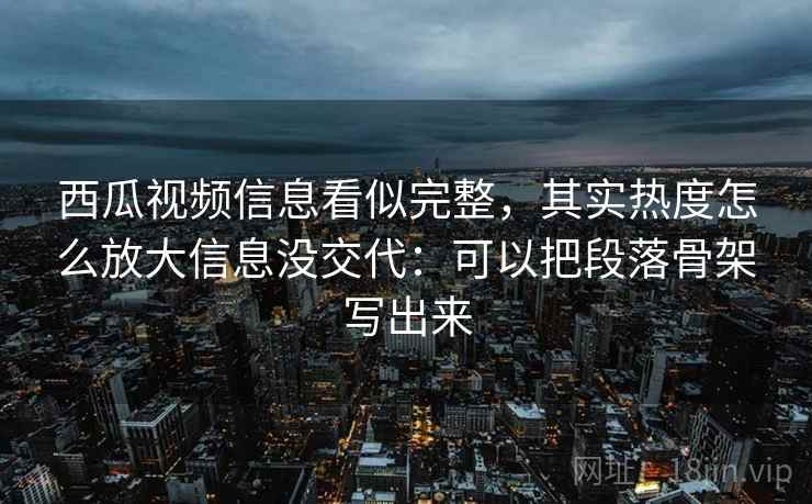 西瓜视频信息看似完整,其实热度怎么放大信息没交代:可以把段落骨架写出来 第2张 西瓜视频信息看似完整,其实热度怎么放大信息没交代:可以把段落骨架写出来 第2张